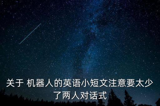 關(guān)于 機器人的英語小短文注意要太少了兩人對話式