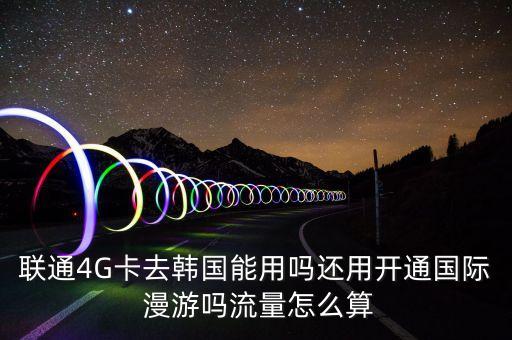 聯(lián)通4G卡去韓國(guó)能用嗎還用開(kāi)通國(guó)際 漫游嗎流量怎么算