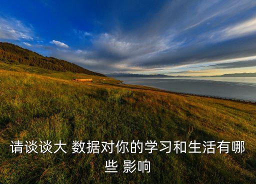 請談談大 數據對你的學習和生活有哪些 影響