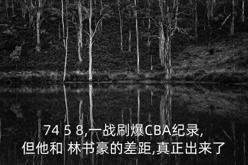 74 5 8,一戰(zhàn)刷爆CBA紀(jì)錄,但他和 林書豪的差距,真正出來(lái)了