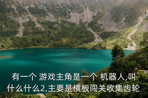 有一個 游戲主角是一個 機(jī)器人,叫什么什么2,主要是橫板闖關(guān)收集齒輪