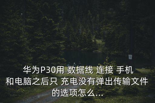  華為P30用 數(shù)據(jù)線 連接 手機(jī)和電腦之后只 充電沒有彈出傳輸文件的選項(xiàng)怎么...