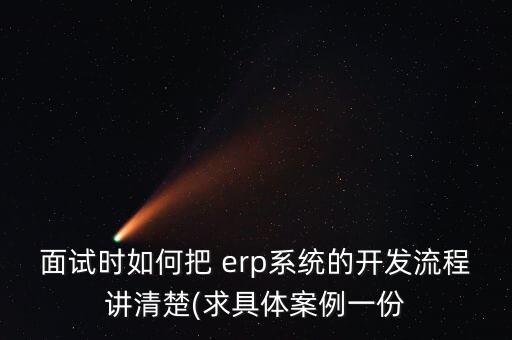 面試時(shí)如何把 erp系統(tǒng)的開發(fā)流程講清楚(求具體案例一份