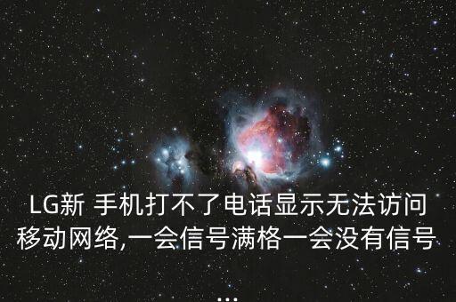 LG新 手機(jī)打不了電話顯示無法訪問移動網(wǎng)絡(luò),一會信號滿格一會沒有信號...