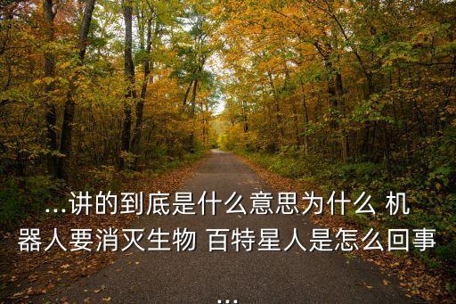 ...講的到底是什么意思為什么 機(jī)器人要消滅生物 百特星人是怎么回事...