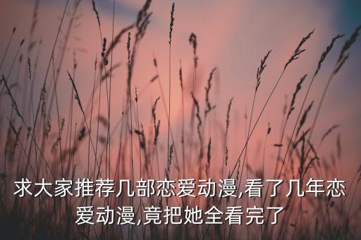 求大家推薦幾部戀愛動漫,看了幾年戀愛動漫,竟把她全看完了