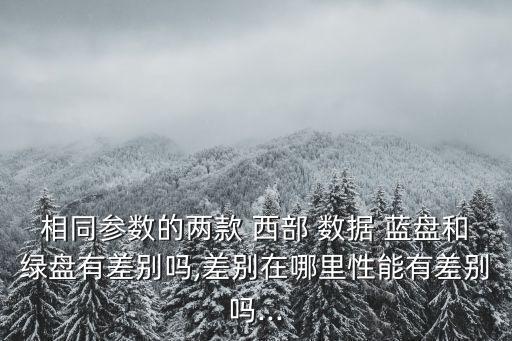 相同參數(shù)的兩款 西部 數(shù)據(jù) 藍盤和綠盤有差別嗎,差別在哪里性能有差別嗎...