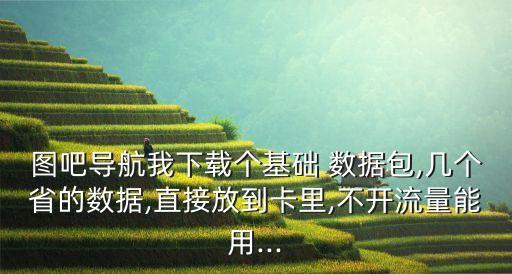 圖吧導(dǎo)航我下載個基礎(chǔ) 數(shù)據(jù)包,幾個省的數(shù)據(jù),直接放到卡里,不開流量能用...