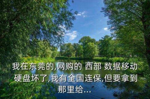 我在東莞的,網(wǎng)購的 西部 數(shù)據(jù)移動 硬盤壞了,我有全國連保,但要拿到那里給...