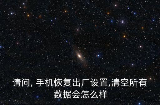 請問, 手機(jī)恢復(fù)出廠設(shè)置,清空所有 數(shù)據(jù)會怎么樣