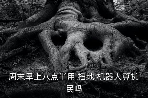 周末早上八點(diǎn)半用 掃地 機(jī)器人算擾民嗎