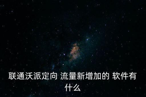 聯(lián)通沃派定向 流量新增加的 軟件有什么