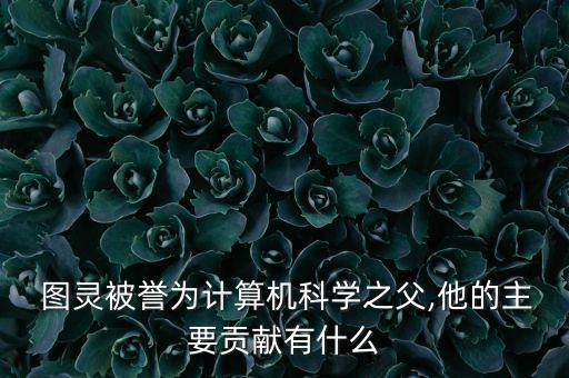  圖靈被譽(yù)為計(jì)算機(jī)科學(xué)之父,他的主要貢獻(xiàn)有什么