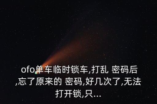  ofo單車臨時(shí)鎖車,打亂 密碼后,忘了原來的 密碼,好幾次了,無法打開鎖,只...