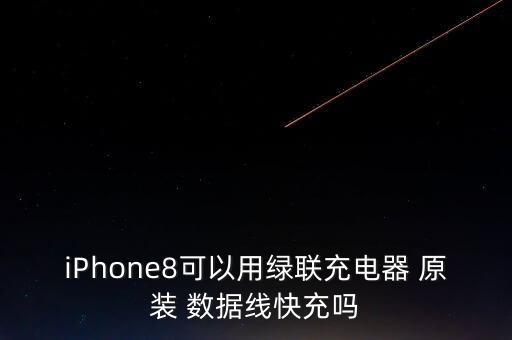 iPhone8可以用綠聯(lián)充電器 原裝 數(shù)據(jù)線快充嗎