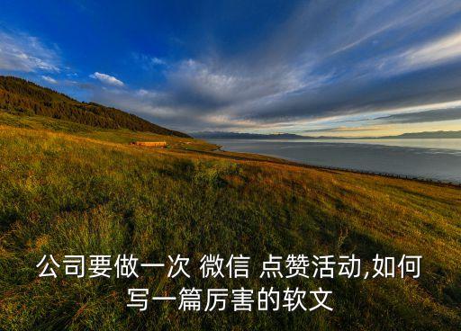 公司要做一次 微信 點(diǎn)贊活動(dòng),如何寫一篇厲害的軟文