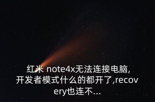  紅米 note4x無法連接電腦,開發(fā)者模式什么的都開了,recovery也連不...