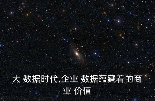 大 數(shù)據(jù)時(shí)代,企業(yè) 數(shù)據(jù)蘊(yùn)藏著的商業(yè) 價(jià)值