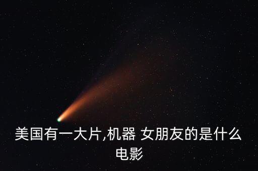 美國有一大片,機(jī)器 女朋友的是什么電影