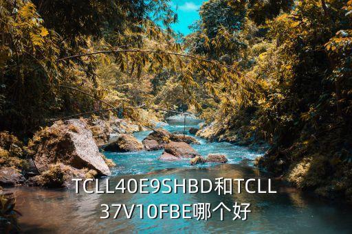 TCLL40E9SHBD和TCLL37V10FBE哪個好