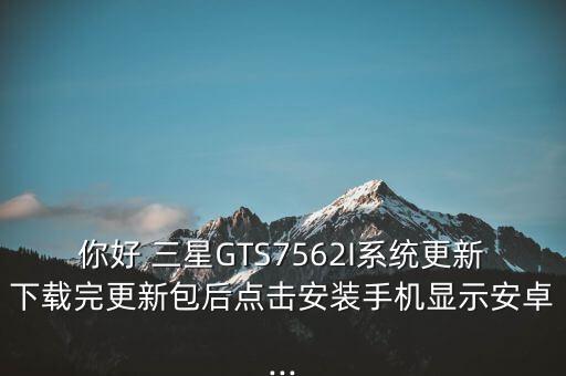 你好 三星GTS7562I系統(tǒng)更新下載完更新包后點(diǎn)擊安裝手機(jī)顯示安卓...
