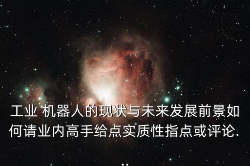 工業(yè) 機(jī)器人的現(xiàn)狀與未來發(fā)展前景如何請業(yè)內(nèi)高手給點(diǎn)實(shí)質(zhì)性指點(diǎn)或評論...