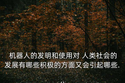  機器人的發(fā)明和使用對 人類社會的發(fā)展有哪些積極的方面又會引起哪些...
