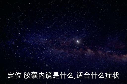 定位 膠囊內(nèi)鏡是什么,適合什么癥狀