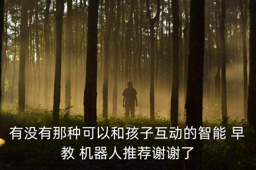 有沒有那種可以和孩子互動(dòng)的智能 早教 機(jī)器人推薦謝謝了