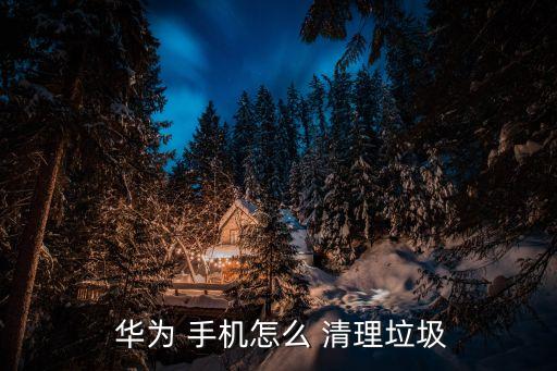  華為 手機怎么 清理垃圾