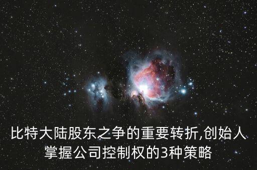 比特大陸股東之爭(zhēng)的重要轉(zhuǎn)折,創(chuàng)始人掌握公司控制權(quán)的3種策略