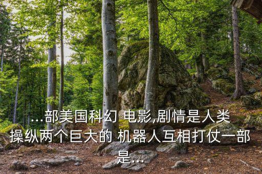 ...部美國科幻 電影,劇情是人類操縱兩個巨大的 機器人互相打仗一部是...