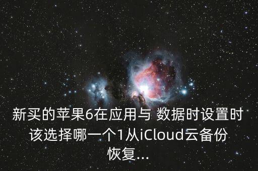 新買的蘋果6在應(yīng)用與 數(shù)據(jù)時設(shè)置時該選擇哪一個1從iCloud云備份恢復...
