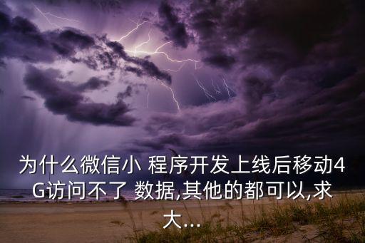 為什么微信小 程序開(kāi)發(fā)上線后移動(dòng)4G訪問(wèn)不了 數(shù)據(jù),其他的都可以,求大...