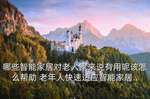 哪些智能家居對老人家來說有用呢該怎么幫助 老年人快速適應智能家居...
