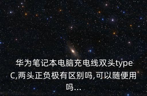  華為筆記本電腦充電線雙頭typeC,兩頭正負(fù)極有區(qū)別嗎,可以隨便用嗎...