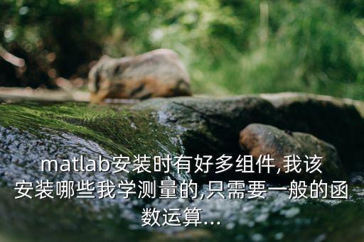 matlab安裝時(shí)有好多組件,我該安裝哪些我學(xué)測(cè)量的,只需要一般的函數(shù)運(yùn)算...