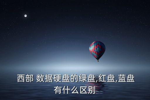  西部 數(shù)據(jù)硬盤的綠盤,紅盤,藍盤有什么區(qū)別