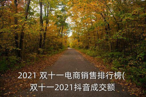 2021 雙十一電商銷售排行榜( 雙十一2021抖音成交額