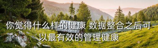 你覺(jué)得什么樣的健康 數(shù)據(jù)整合之后可以最有效的管理健康