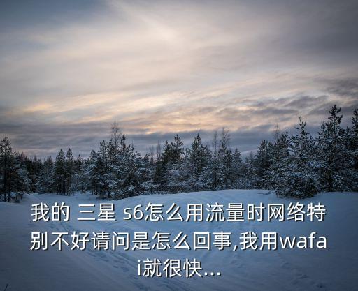 我的 三星 s6怎么用流量時網(wǎng)絡(luò)特別不好請問是怎么回事,我用wafai就很快...