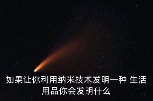 如果讓你利用納米技術(shù)發(fā)明一種 生活用品你會發(fā)明什么