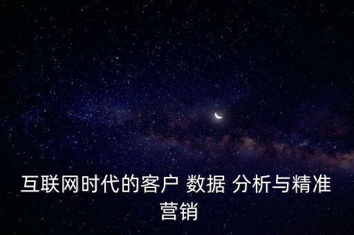 互聯(lián)網(wǎng)時代的客戶 數(shù)據(jù) 分析與精準(zhǔn) 營銷