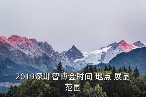 2019深圳智博會時間 地點 展品范圍