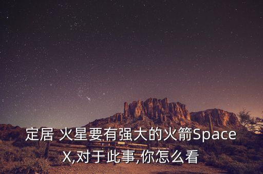 定居 火星要有強大的火箭SpaceX,對于此事,你怎么看