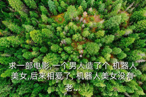 求一部電影,一個(gè)男人造了個(gè) 機(jī)器人美女,后來相愛了, 機(jī)器人美女沒有老...
