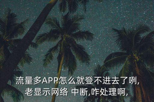  流量多APP怎么就登不進(jìn)去了咧,老顯示網(wǎng)絡(luò) 中斷,咋處理啊,