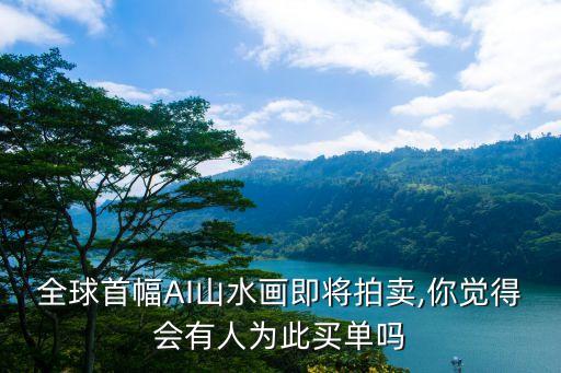 全球首幅AI山水畫即將拍賣,你覺得會有人為此買單嗎