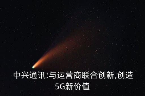  中興通訊:與運(yùn)營商聯(lián)合創(chuàng)新,創(chuàng)造5G新價值