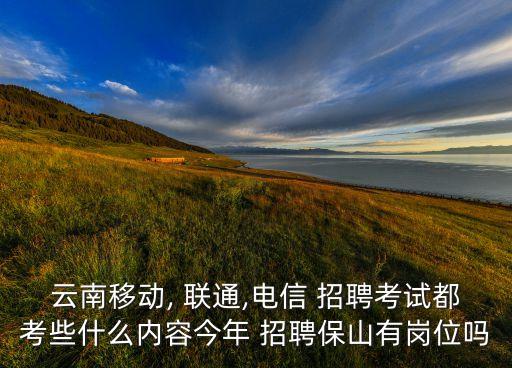 云南移動(dòng), 聯(lián)通,電信 招聘考試都考些什么內(nèi)容今年 招聘保山有崗位嗎